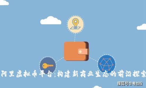阿里虚拟币平台：构建新商业生态的前沿探索
