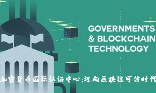 加密货币国际认证中心：迈向区块链可信时代