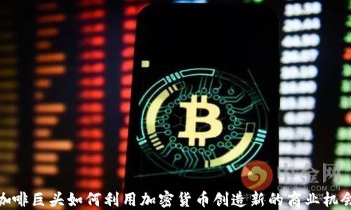 
咖啡巨头如何利用加密货币创造新的商业机会