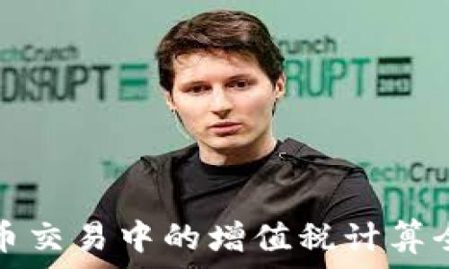   
加密货币交易中的增值税计算全面指南
