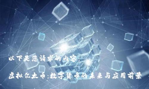 以下是您请求的内容：

虚拟亿太币：数字货币的未来与应用前景