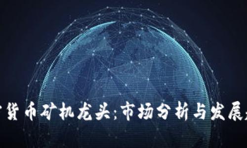加密货币矿机龙头：市场分析与发展趋势
