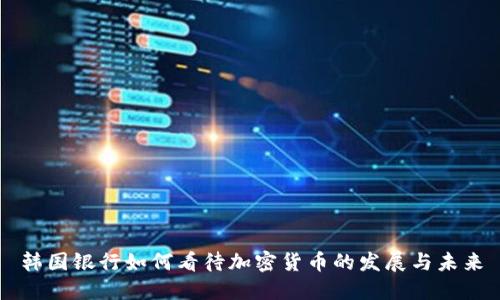 韩国银行如何看待加密货币的发展与未来