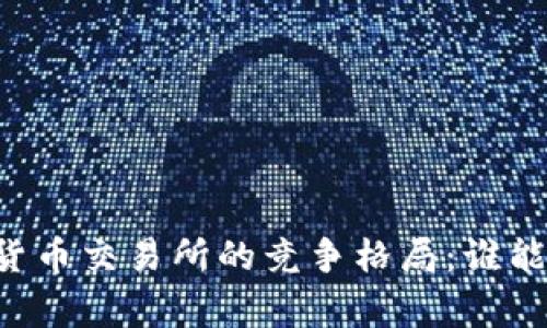多家加密货币交易所的竞争格局：谁能站稳脚跟？