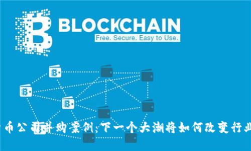 加密货币公司并购案例：下一个大潮将如何改变行业格局？