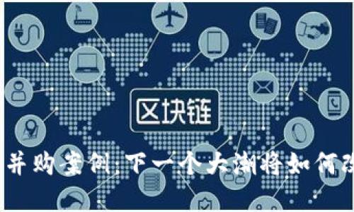 加密货币公司并购案例：下一个大潮将如何改变行业格局？
