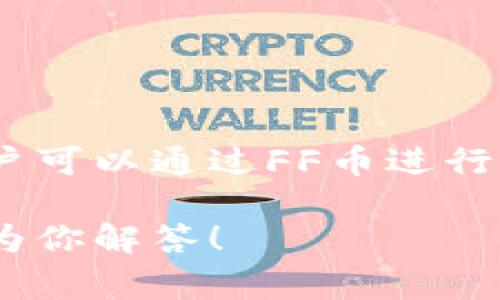 FF币是一种数字货币，通常被用于特定的区块链平台或生态系统。它可能属于某一特定项目、应用或游戏，用户可以通过FF币进行交易、支付服务费用或参与生态系统内的其他活动。具体的功能和用途取决于FF币所属的平台和其设计目的。

如果你有兴趣了解某种特定的FF币，比如它的技术特点、市场表现或使用场景，欢迎提供更多信息，我会尽量为你解答！